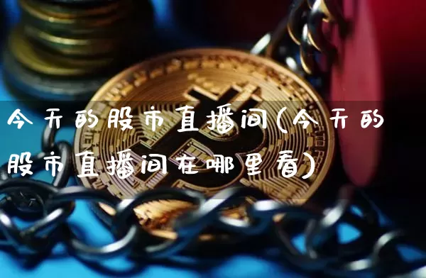 今天的股市直播间(今天的股市直播间在哪里看)_https://www.dcjwmf.com_大商所_第1张