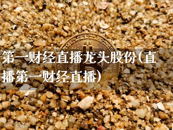 第一财经直播龙头股份(直播第一财经直播)_https://www.dcjwmf.com_大商所_第1张