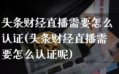 头条财经直播需要怎么认证(头条财经直播需要怎么认证呢)_https://www.dcjwmf.com_大商所_第1张