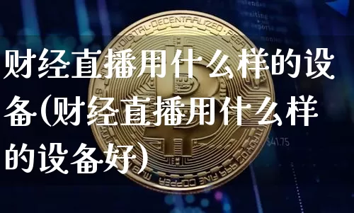 财经直播用什么样的设备(财经直播用什么样的设备好)_https://www.dcjwmf.com_大商所_第1张