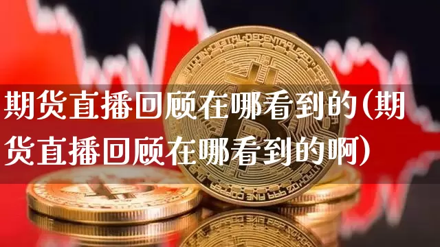 期货直播回顾在哪看到的(期货直播回顾在哪看到的啊)_https://www.dcjwmf.com_大商所_第1张