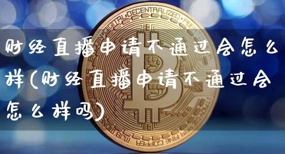 财经直播申请不通过会怎么样(财经直播申请不通过会怎么样吗)_https://www.dcjwmf.com_大商所_第1张