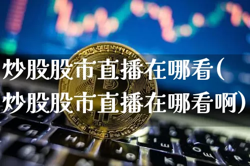 炒股股市直播在哪看(炒股股市直播在哪看啊)_https://www.dcjwmf.com_中金所_第1张