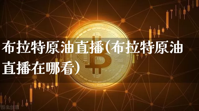 布拉特原油直播(布拉特原油直播在哪看)_https://www.dcjwmf.com_广期所_第1张