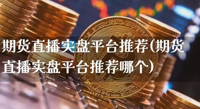 期货直播实盘平台推荐(期货直播实盘平台推荐哪个)_https://www.dcjwmf.com_上期能源_第1张
