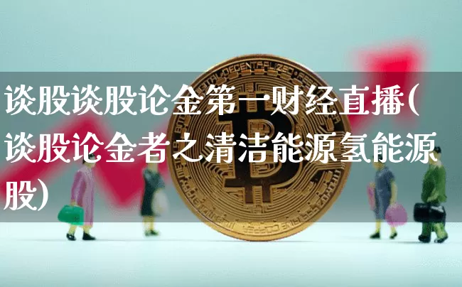 谈股谈股论金第一财经直播(谈股论金者之清洁能源氢能源股)_https://www.dcjwmf.com_上期能源_第1张
