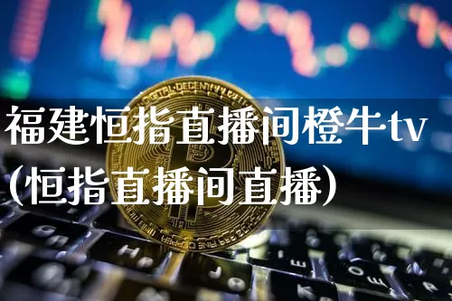 福建恒指直播间橙牛tv(恒指直播间直播)_https://www.dcjwmf.com_上期所_第1张