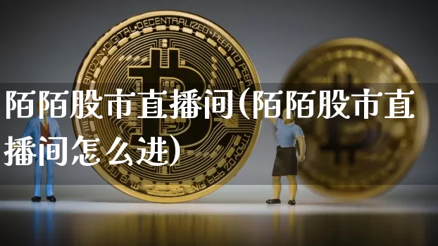 陌陌股市直播间(陌陌股市直播间怎么进)_https://www.dcjwmf.com_广期所_第1张