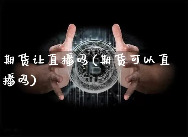 期货让直播吗(期货可以直播吗)_https://www.dcjwmf.com_广期所_第1张