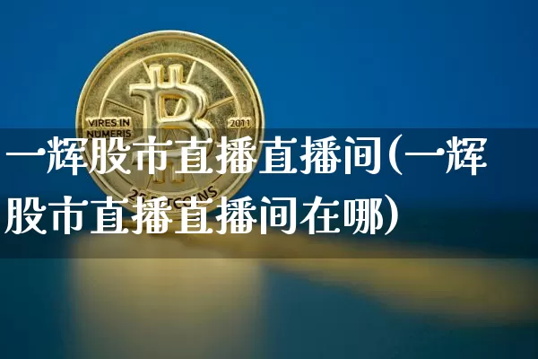 一辉股市直播直播间(一辉股市直播直播间在哪)_https://www.dcjwmf.com_郑商所_第1张