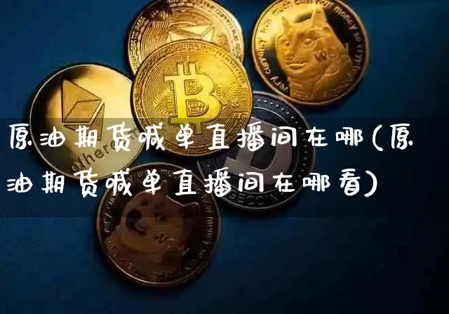 原油期货喊单直播间在哪(原油期货喊单直播间在哪看)_https://www.dcjwmf.com_大商所_第1张