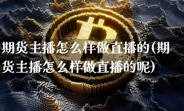 期货主播怎么样做直播的(期货主播怎么样做直播的呢)_https://www.dcjwmf.com_大商所_第1张