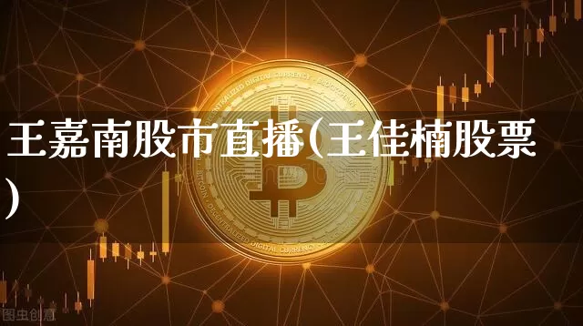 王嘉南股市直播(王佳楠股票)_https://www.dcjwmf.com_中金所_第1张
