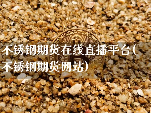 不锈钢期货在线直播平台(不锈钢期货网站)_https://www.dcjwmf.com_广期所_第1张