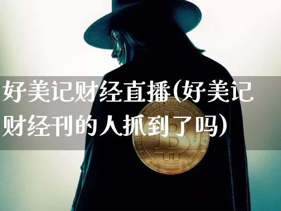 好美记财经直播(好美记财经刊的人抓到了吗)_https://www.dcjwmf.com_广期所_第1张