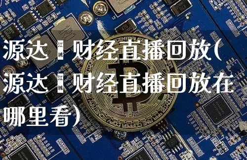 源达鑫财经直播回放(源达鑫财经直播回放在哪里看)_https://www.dcjwmf.com_上期所_第1张