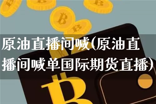 原油直播间喊(原油直播间喊单国际期货直播)_https://www.dcjwmf.com_上期所_第1张