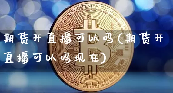 期货开直播可以吗(期货开直播可以吗现在)_https://www.dcjwmf.com_上期能源_第1张