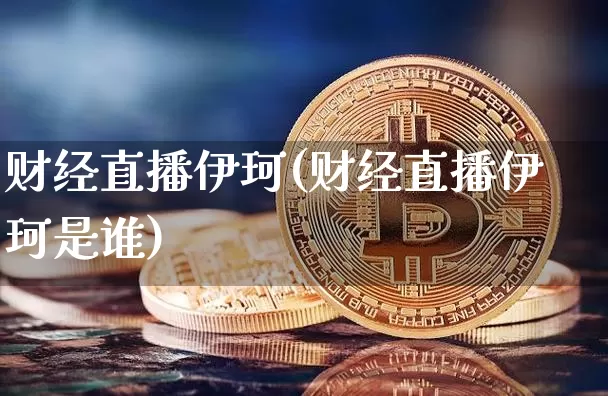 财经直播伊珂(财经直播伊珂是谁)_https://www.dcjwmf.com_大商所_第1张