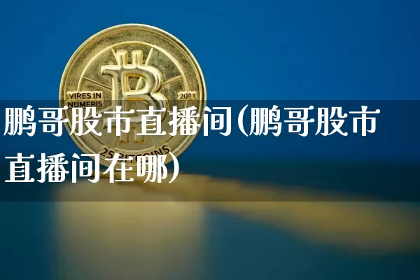 鹏哥股市直播间(鹏哥股市直播间在哪)_https://www.dcjwmf.com_广期所_第1张