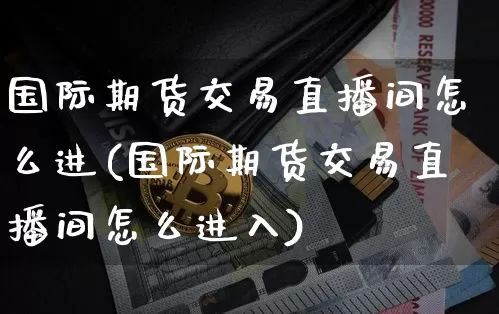 国际期货交易直播间怎么进(国际期货交易直播间怎么进入)_https://www.dcjwmf.com_郑商所_第1张