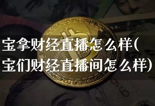 宝拿财经直播怎么样(宝们财经直播间怎么样)_https://www.dcjwmf.com_大商所_第1张