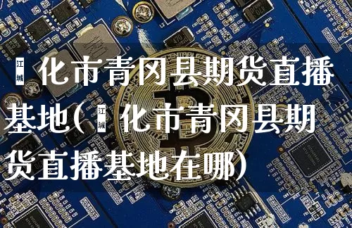 绥化市青冈县期货直播基地(绥化市青冈县期货直播基地在哪)_https://www.dcjwmf.com_郑商所_第1张