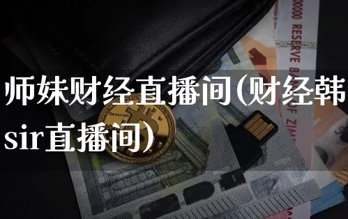 师妹财经直播间(财经韩sir直播间)_https://www.dcjwmf.com_广期所_第1张