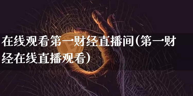 在线观看第一财经直播间(第一财经在线直播观看)_https://www.dcjwmf.com_上期所_第1张