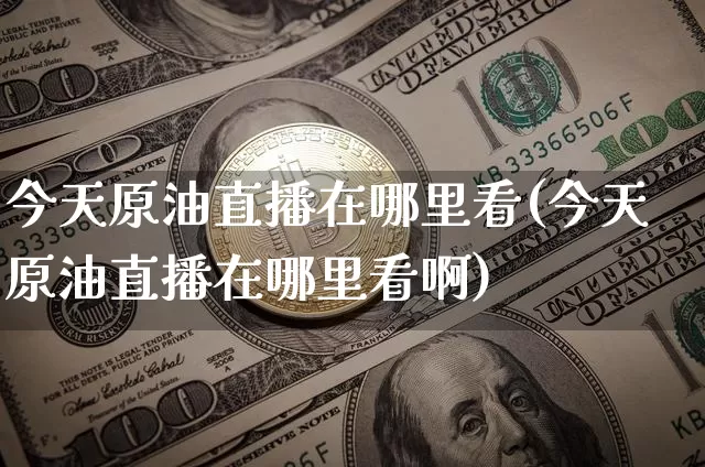 今天原油直播在哪里看(今天原油直播在哪里看啊)_https://www.dcjwmf.com_中金所_第1张