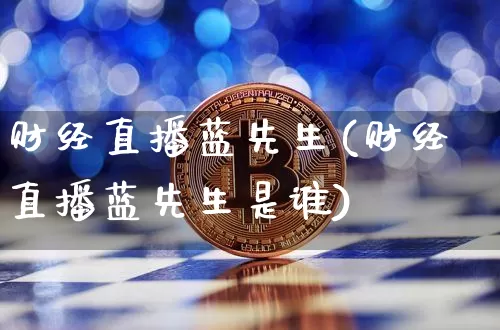 财经直播蓝先生(财经直播蓝先生是谁)_https://www.dcjwmf.com_上期所_第1张