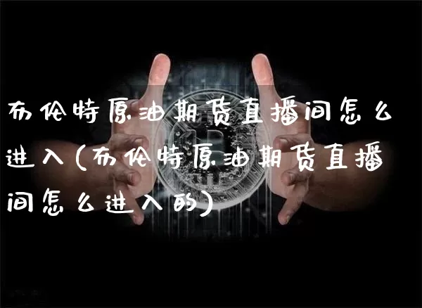 布伦特原油期货直播间怎么进入(布伦特原油期货直播间怎么进入的)_https://www.dcjwmf.com_郑商所_第1张