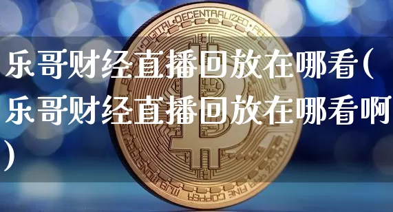 乐哥财经直播回放在哪看(乐哥财经直播回放在哪看啊)_https://www.dcjwmf.com_中金所_第1张
