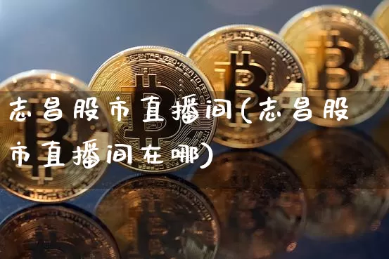 志昌股市直播间(志昌股市直播间在哪)_https://www.dcjwmf.com_上期所_第1张
