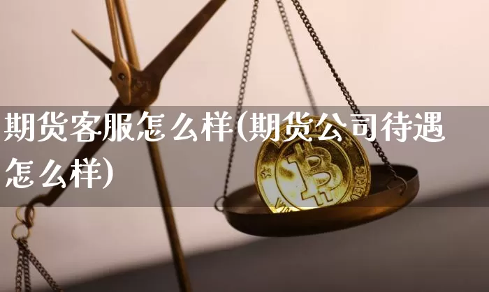 期货客服怎么样(期货公司待遇怎么样)_https://www.dcjwmf.com_上期所_第1张