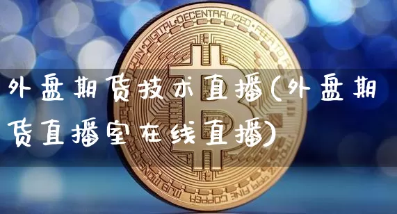 外盘期货技术直播(外盘期货直播室在线直播)_https://www.dcjwmf.com_上期所_第1张