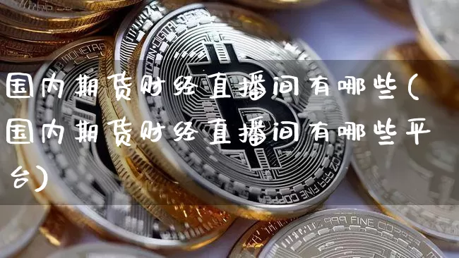 国内期货财经直播间有哪些(国内期货财经直播间有哪些平台)_https://www.dcjwmf.com_广期所_第1张