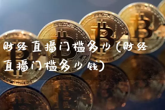 财经直播门槛多少(财经直播门槛多少钱)_https://www.dcjwmf.com_广期所_第1张