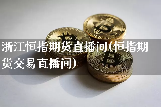 浙江恒指期货直播间(恒指期货交易直播间)_https://www.dcjwmf.com_上期能源_第1张