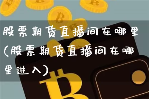 股票期货直播间在哪里(股票期货直播间在哪里进入)_https://www.dcjwmf.com_上期所_第1张