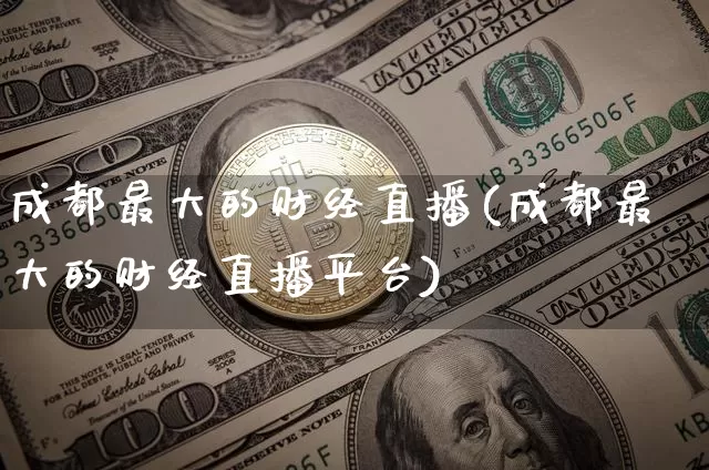 成都最大的财经直播(成都最大的财经直播平台)_https://www.dcjwmf.com_上期所_第1张