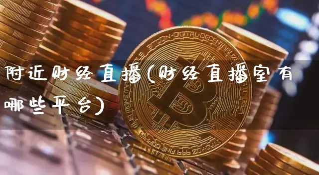 附近财经直播(财经直播室有哪些平台)_https://www.dcjwmf.com_上期所_第1张