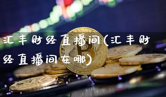 汇丰财经直播间(汇丰财经直播间在哪)_https://www.dcjwmf.com_上期所_第1张