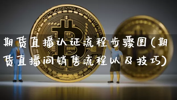 期货直播认证流程步骤图(期货直播间销售流程以及技巧)_https://www.dcjwmf.com_上期能源_第1张