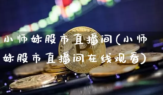 小师妹股市直播间(小师妹股市直播间在线观看)_https://www.dcjwmf.com_大商所_第1张