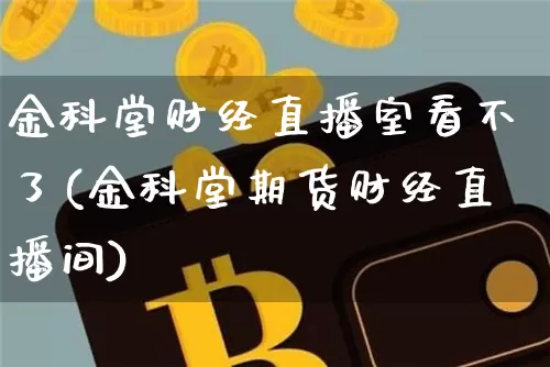 金科堂财经直播室看不了(金科堂期货财经直播间)_https://www.dcjwmf.com_中金所_第1张