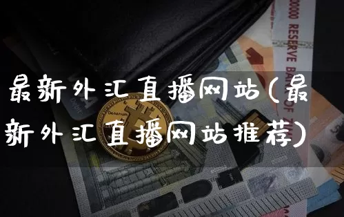 最新外汇直播网站(最新外汇直播网站推荐)_https://www.dcjwmf.com_广期所_第1张