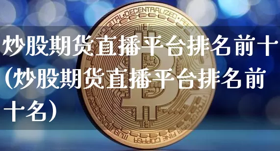 炒股期货直播平台排名前十(炒股期货直播平台排名前十名)_https://www.dcjwmf.com_广期所_第1张