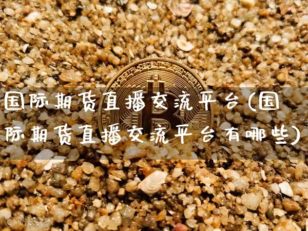 国际期货直播交流平台(国际期货直播交流平台有哪些)_https://www.dcjwmf.com_广期所_第1张