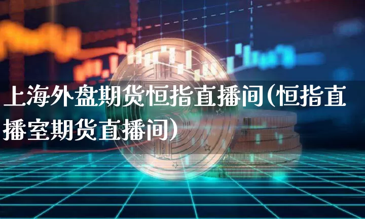 上海外盘期货恒指直播间(恒指直播室期货直播间)_https://www.dcjwmf.com_大商所_第1张